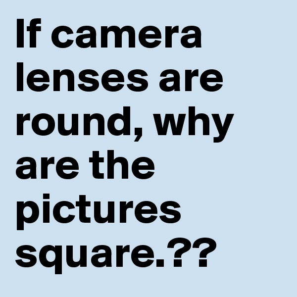 If camera lenses are round, why are the pictures  square.??