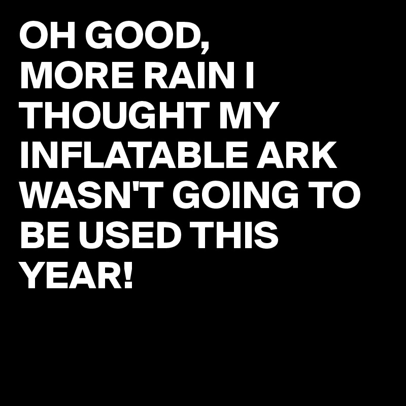 OH GOOD,
MORE RAIN I THOUGHT MY INFLATABLE ARK
WASN'T GOING TO BE USED THIS YEAR!

