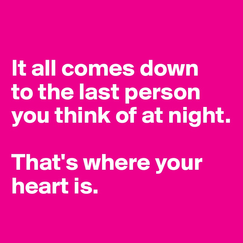 

It all comes down
to the last person you think of at night.

That's where your heart is.
