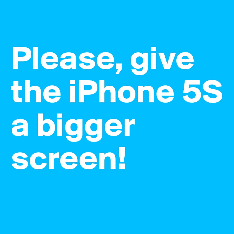 
Please, give the iPhone 5S 
a bigger screen!
