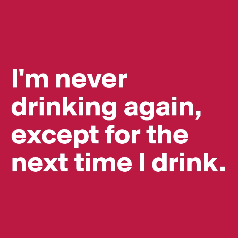 

I'm never drinking again, except for the next time I drink.
