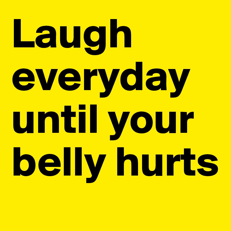 Laugh everyday until your belly hurts