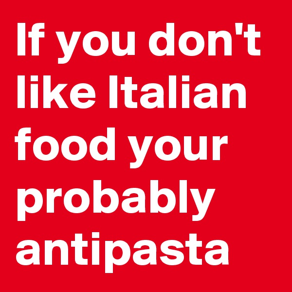 If you don't like Italian food your probably antipasta