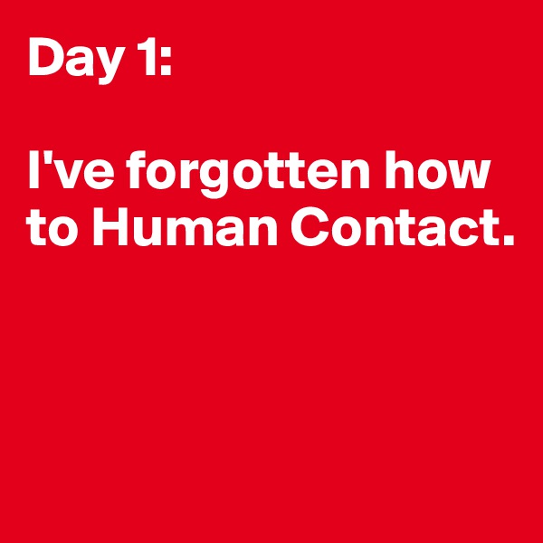 Day 1:

I've forgotten how to Human Contact.



