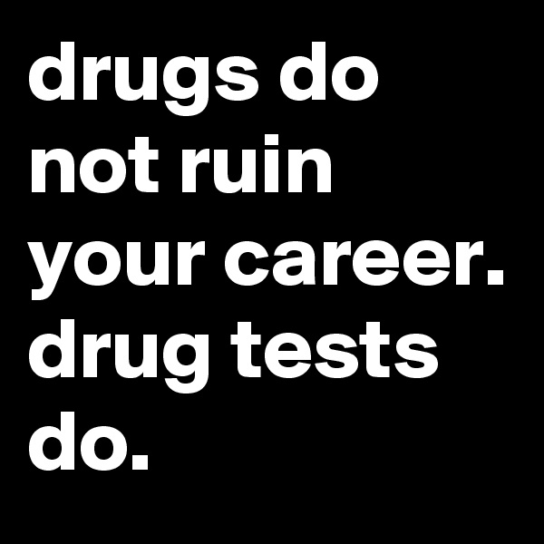 drugs do not ruin your career. drug tests do. 