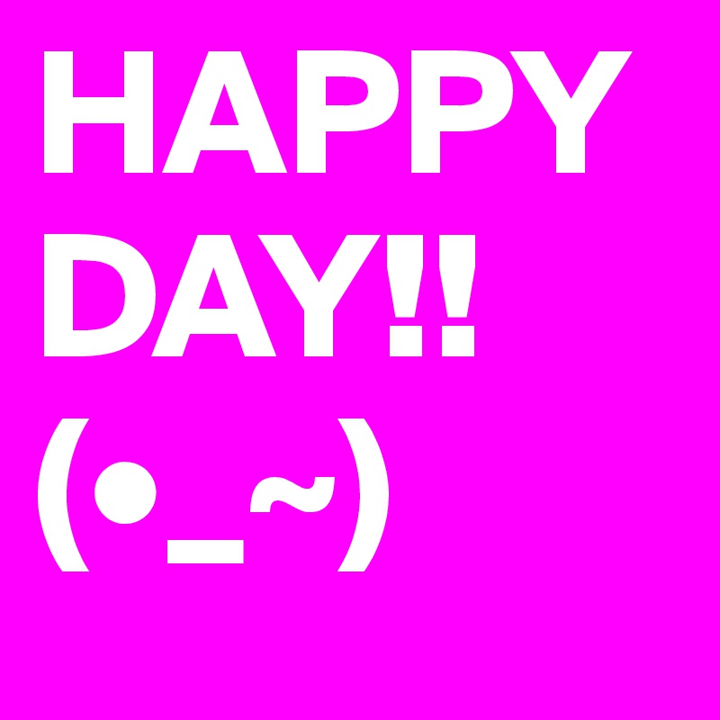 HAPPY DAY!! 
(•_~)