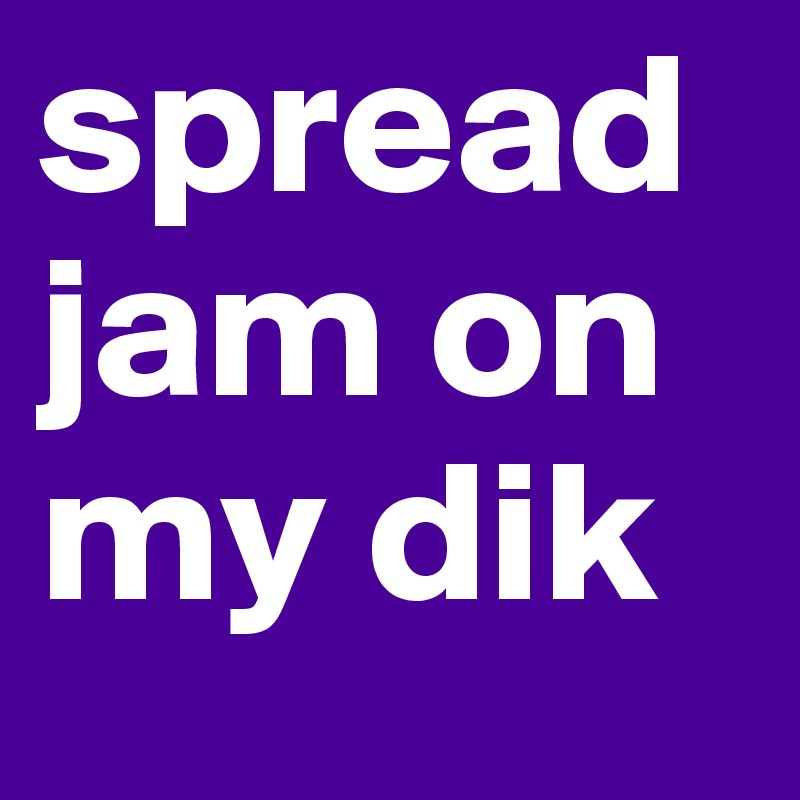 spread jam on my dik 