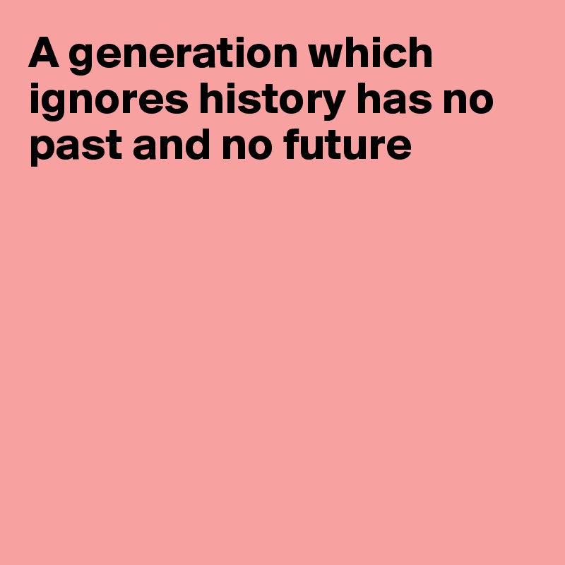 A generation which ignores history has no past and no future







