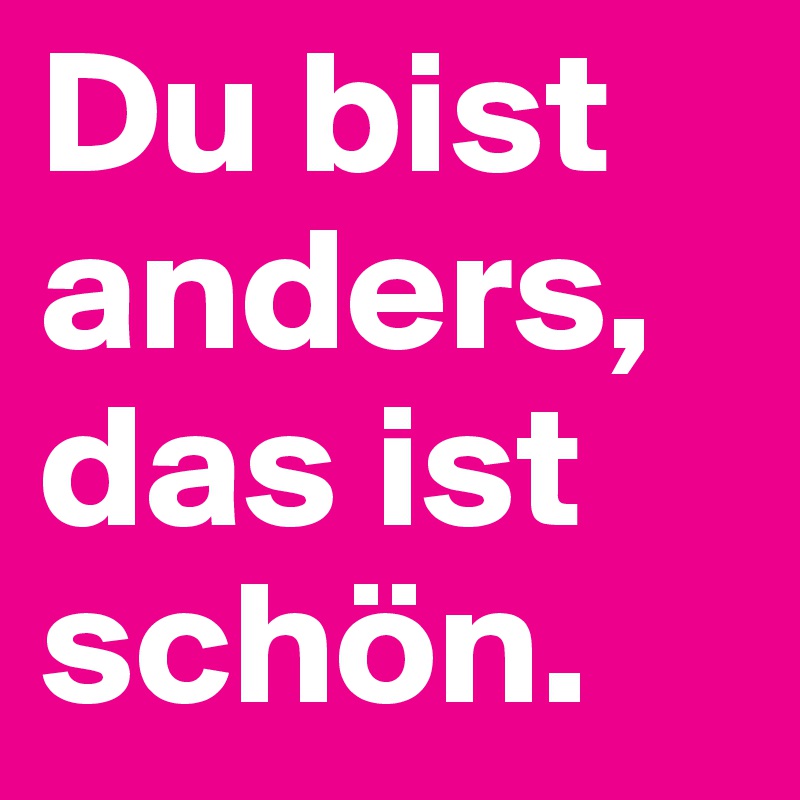Du bist anders,
das ist schön.