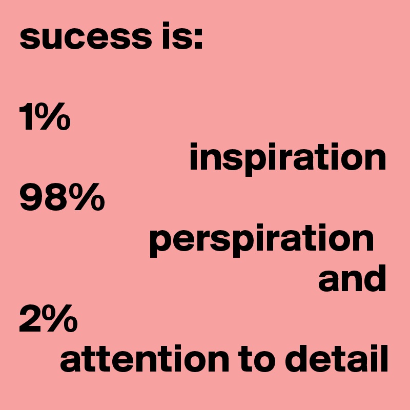 sucess is:

1% 
                     inspiration
98% 
                perspiration
                                     and
2% 
     attention to detail