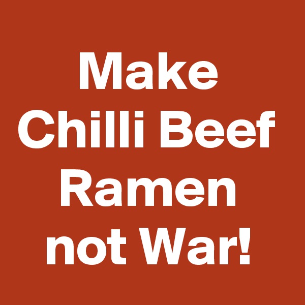 Make Chilli Beef Ramen not War!