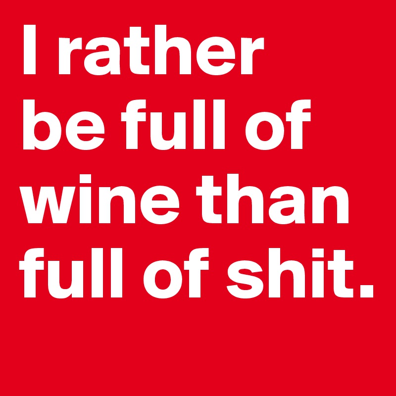 I rather 
be full of wine than full of shit.