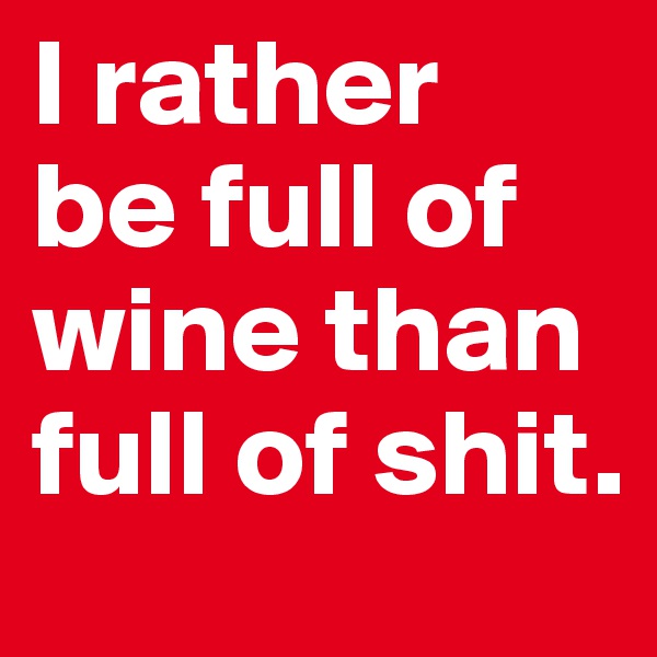 I rather 
be full of wine than full of shit.