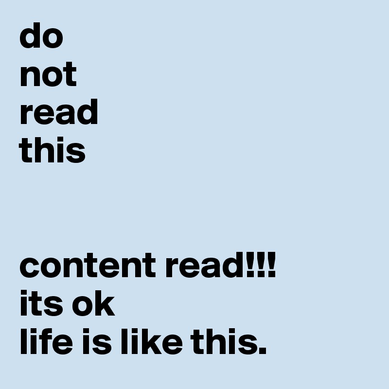do 
not
read
this


content read!!!
its ok
life is like this. 