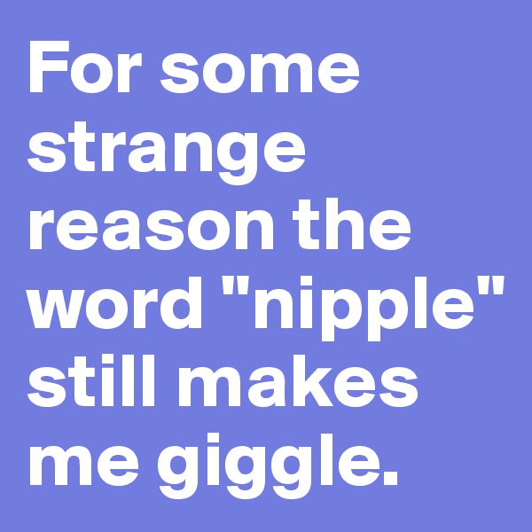 For some strange reason the word "nipple" still makes me giggle.