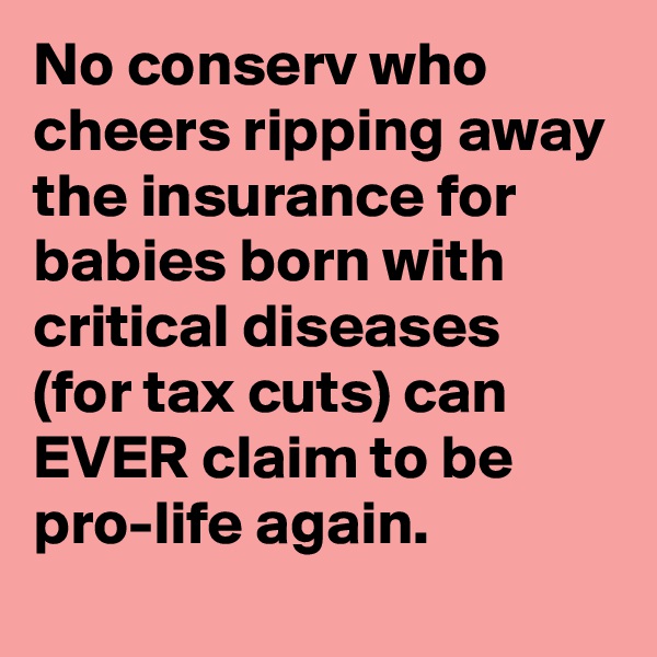 No conserv who cheers ripping away the insurance for babies born with critical diseases (for tax cuts) can EVER claim to be pro-life again.