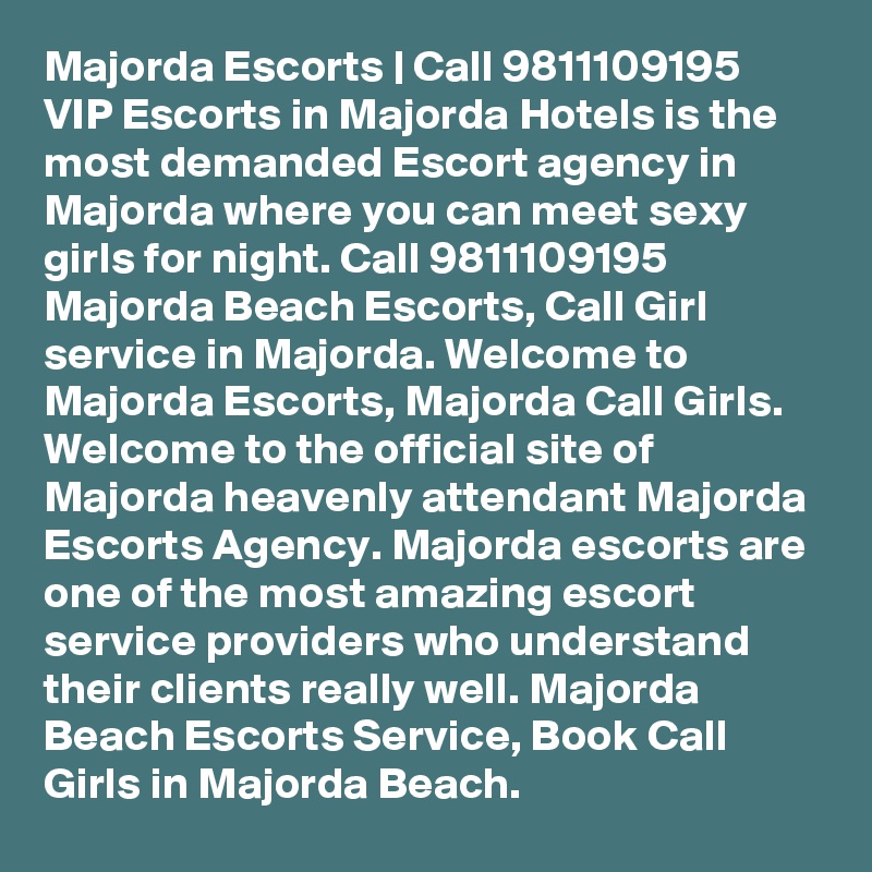 Majorda Escorts | Call 9811109195 VIP Escorts in Majorda Hotels is the most demanded Escort agency in Majorda where you can meet sexy girls for night. Call 9811109195 Majorda Beach Escorts, Call Girl service in Majorda. Welcome to Majorda Escorts, Majorda Call Girls. Welcome to the official site of Majorda heavenly attendant Majorda Escorts Agency. Majorda escorts are one of the most amazing escort service providers who understand their clients really well. Majorda Beach Escorts Service, Book Call Girls in Majorda Beach. 
