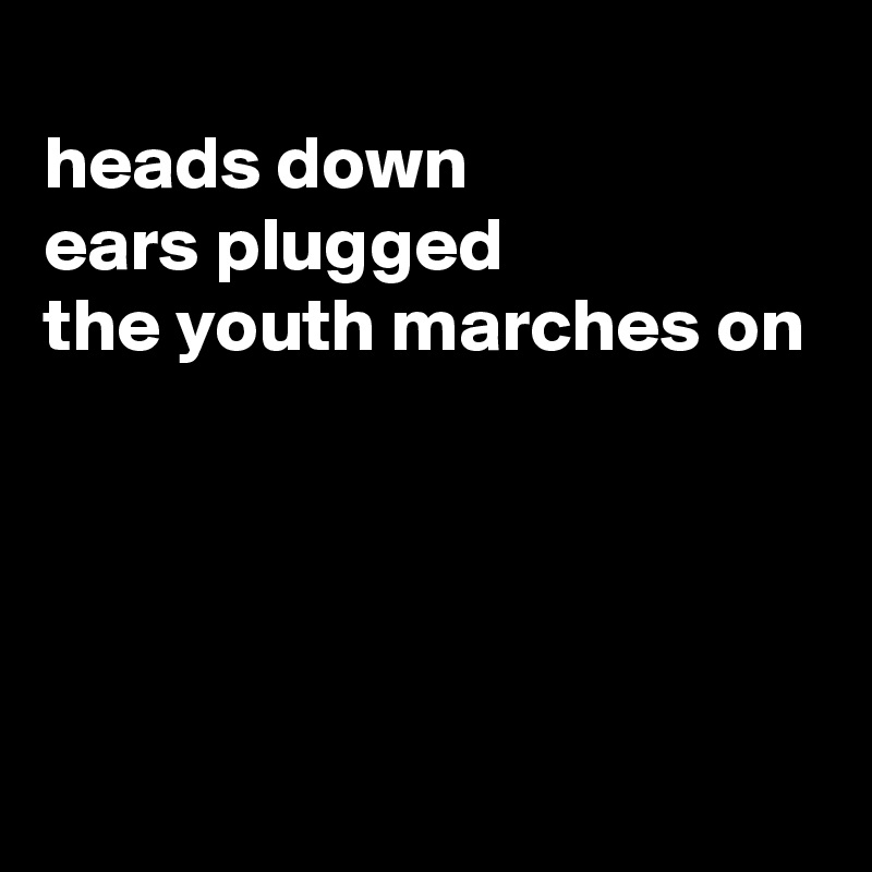 
heads down
ears plugged
the youth marches on




