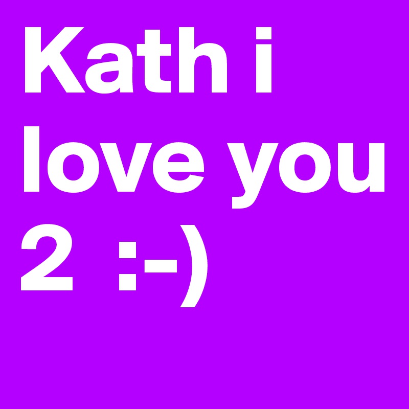 Kath i love you 2  :-)