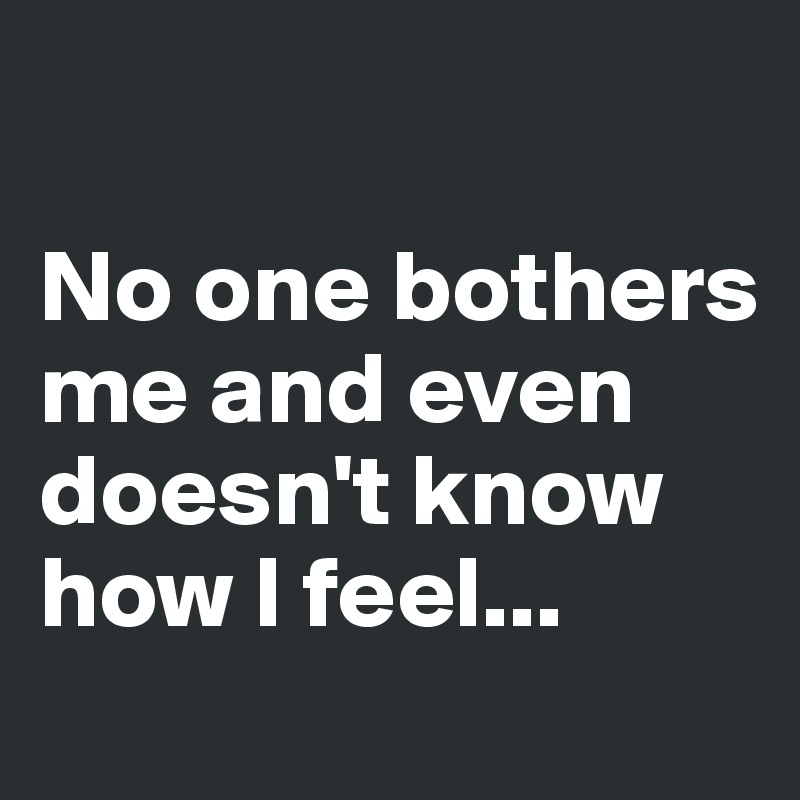 

No one bothers me and even doesn't know how I feel...