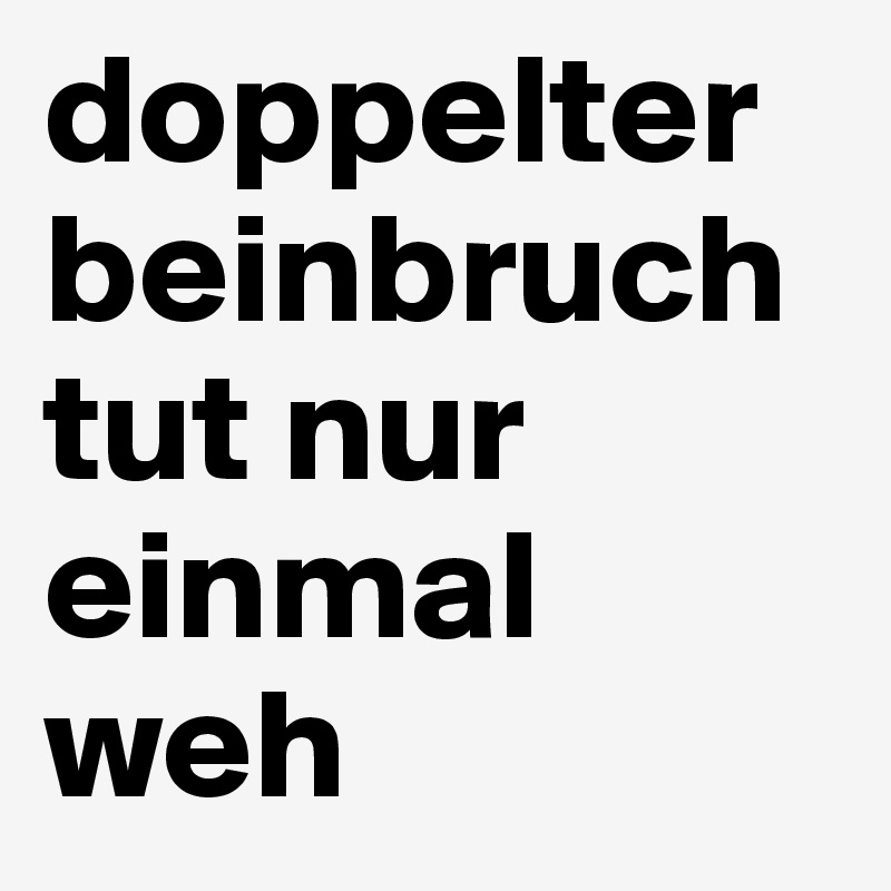 doppelter beinbruch tut nur einmal weh