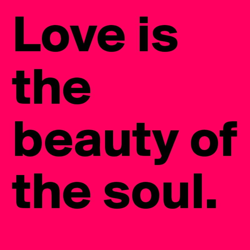 Love is the beauty of the soul.