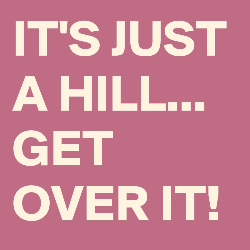 IT'S JUST A HILL... GET OVER IT!