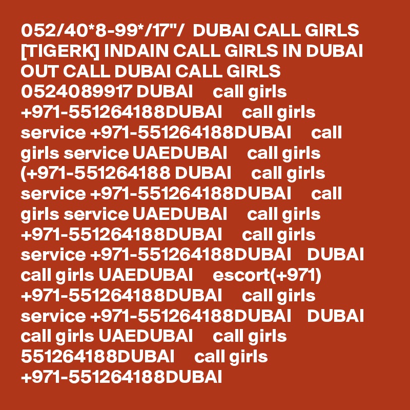 052/40*8-99*/17"/  DUBAI CALL GIRLS [TIGERK] INDAIN CALL GIRLS IN DUBAI OUT CALL DUBAI CALL GIRLS 0524089917 DUBAI     call girls +971-551264188DUBAI     call girls service +971-551264188DUBAI     call girls service UAEDUBAI     call girls (+971-551264188 DUBAI     call girls service +971-551264188DUBAI     call girls service UAEDUBAI     call girls +971-551264188DUBAI     call girls service +971-551264188DUBAI    DUBAI     call girls UAEDUBAI     escort(+971) +971-551264188DUBAI     call girls service +971-551264188DUBAI    DUBAI     call girls UAEDUBAI     call girls 551264188DUBAI     call girls +971-551264188DUBAI 