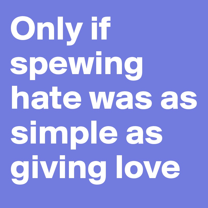 Only if spewing hate was as simple as giving love