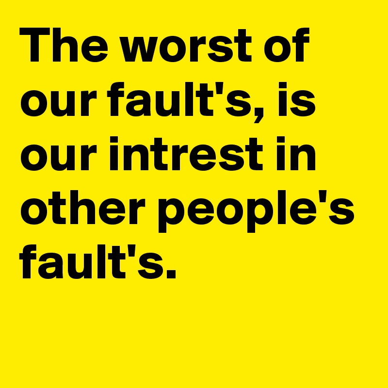 The worst of our fault's, is our intrest in other people's fault's.
