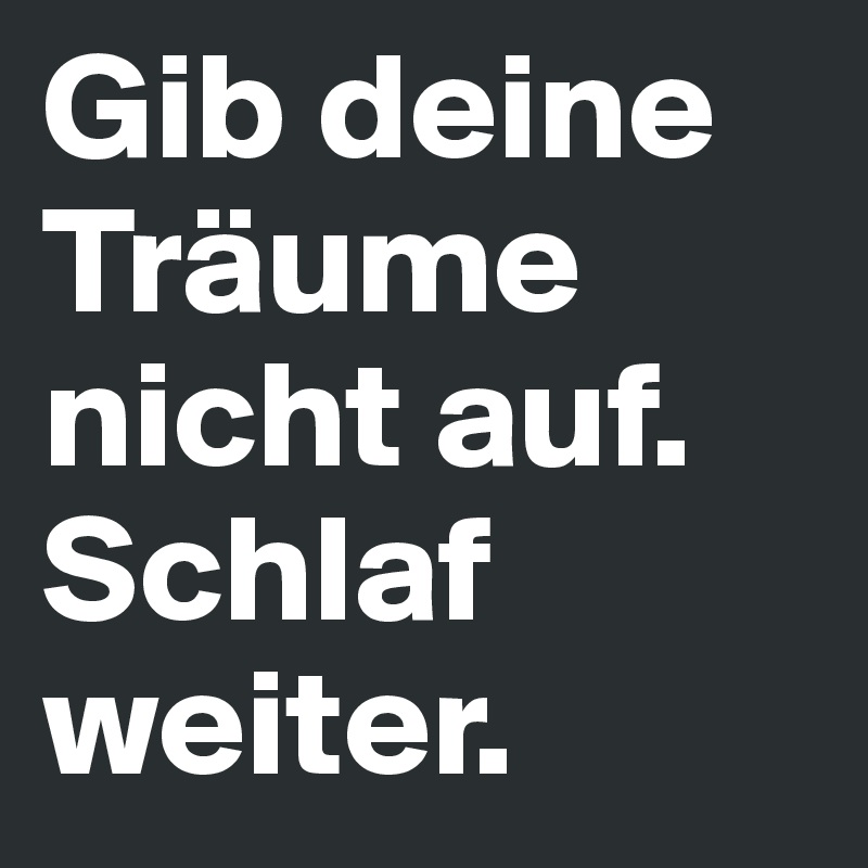 Gib deine Träume nicht auf.
Schlaf weiter.