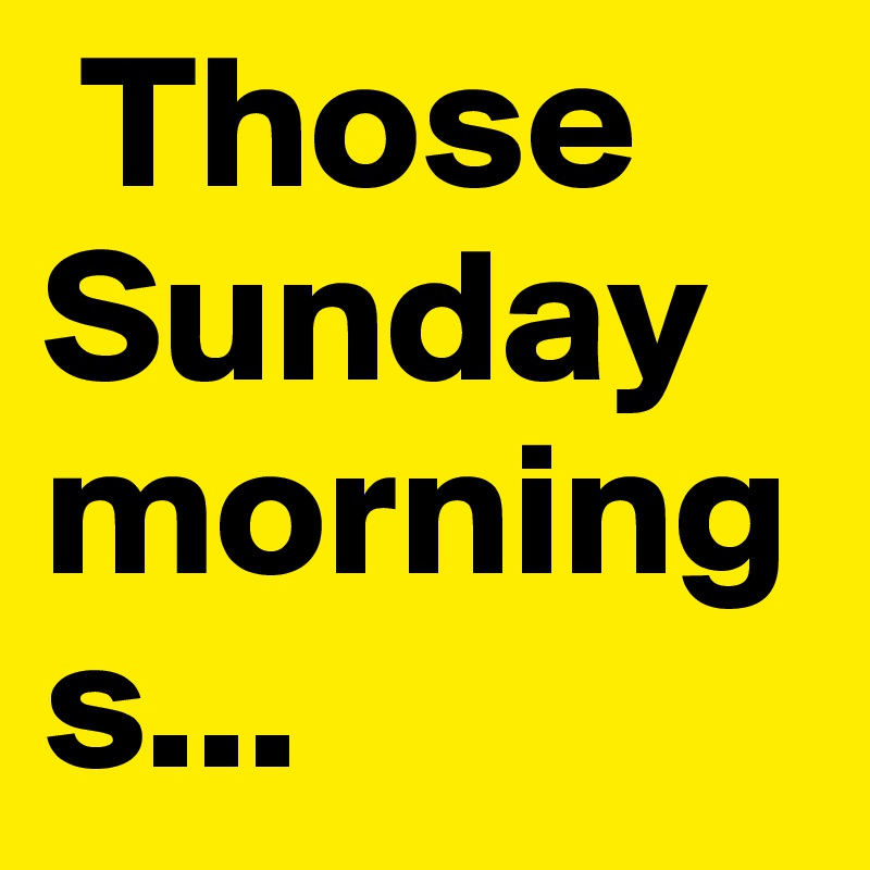  Those Sunday mornings...