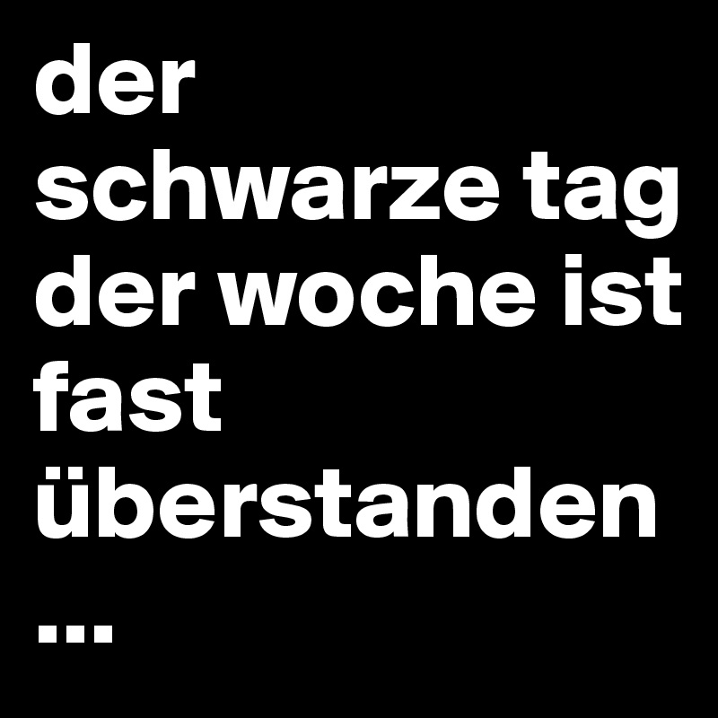 der schwarze tag der woche ist fast überstanden... 