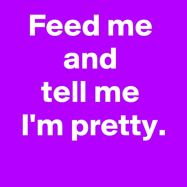 Feed me
and
tell me
 I'm pretty.
