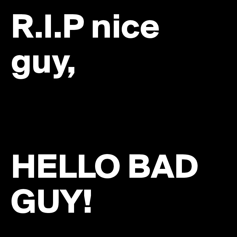 R.I.P nice guy,


HELLO BAD GUY!