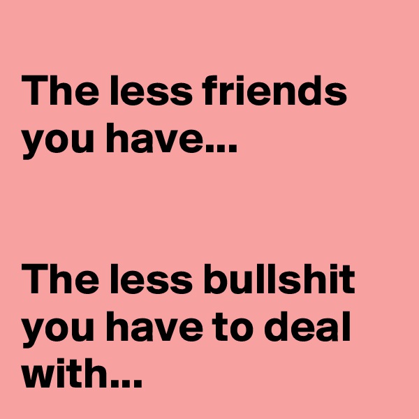 
The less friends you have...


The less bullshit you have to deal with...