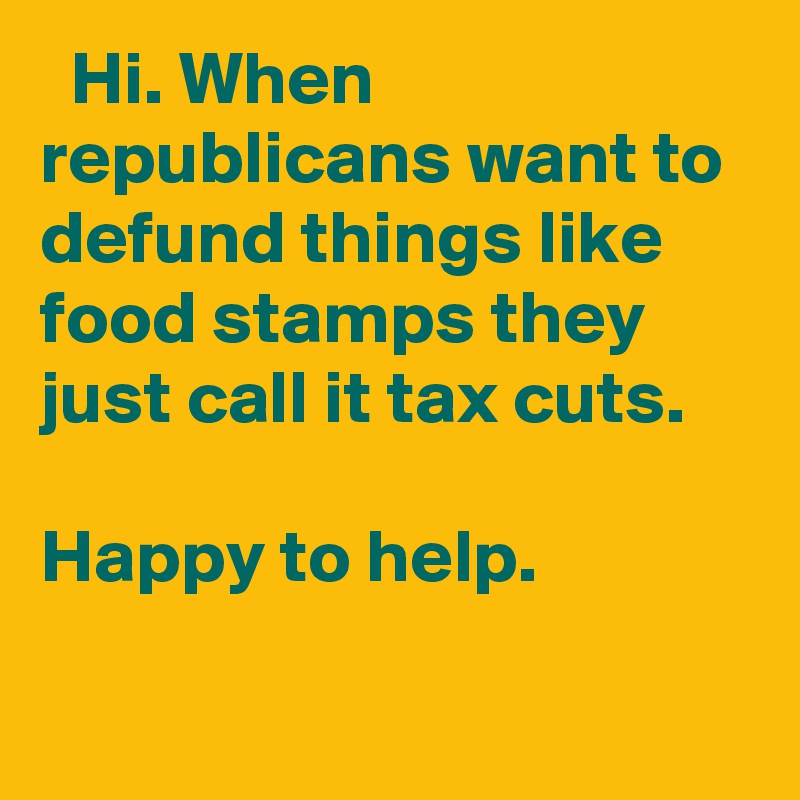   Hi. When republicans want to defund things like food stamps they just call it tax cuts. 

Happy to help.
