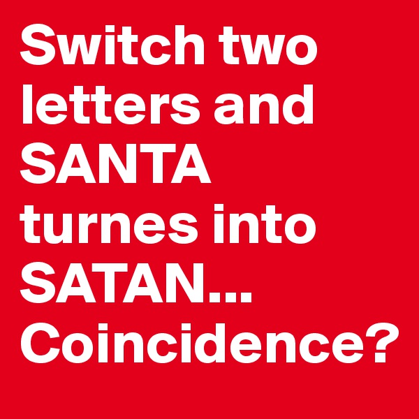 Switch two letters and SANTA
turnes into
SATAN...
Coincidence?