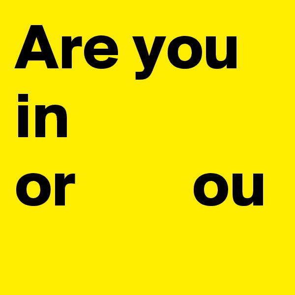 Are you
in
or         ou