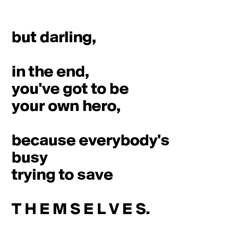 
but darling, 

in the end,
you've got to be
your own hero, 

because everybody's 
busy
trying to save 

T H E M S E L V E S.  