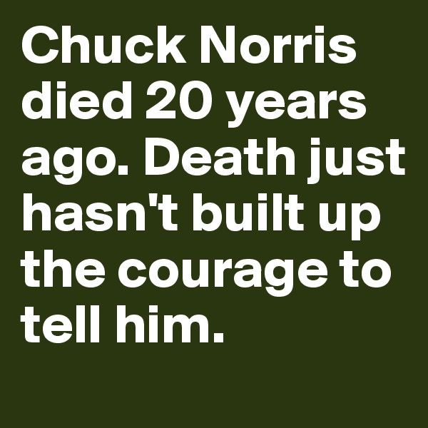 Chuck Norris died 20 years ago. Death just hasn't built up the courage to tell him.