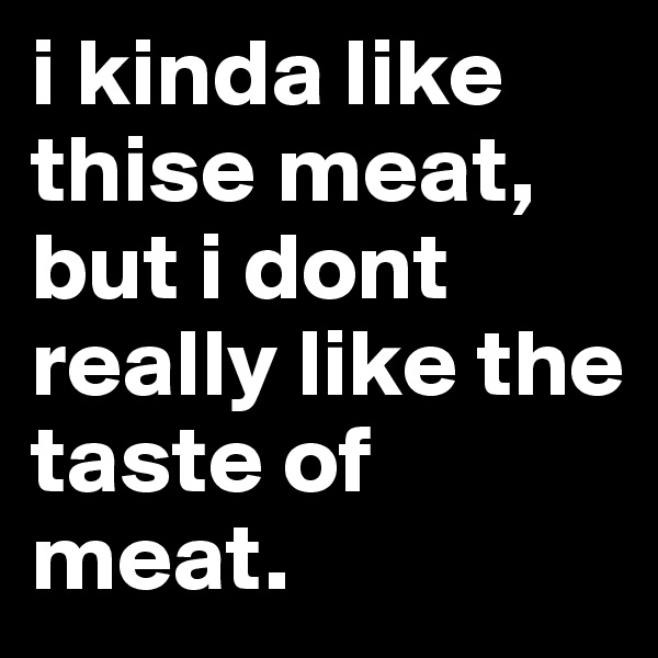 i kinda like thise meat, but i dont really like the taste of meat.