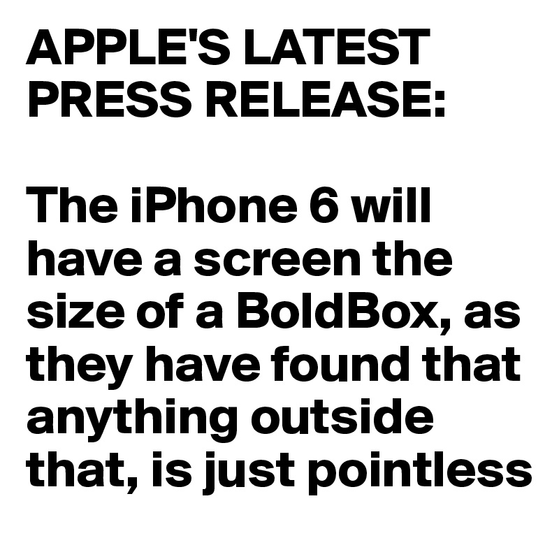 APPLE'S LATEST PRESS RELEASE:

The iPhone 6 will have a screen the size of a BoldBox, as they have found that anything outside that, is just pointless