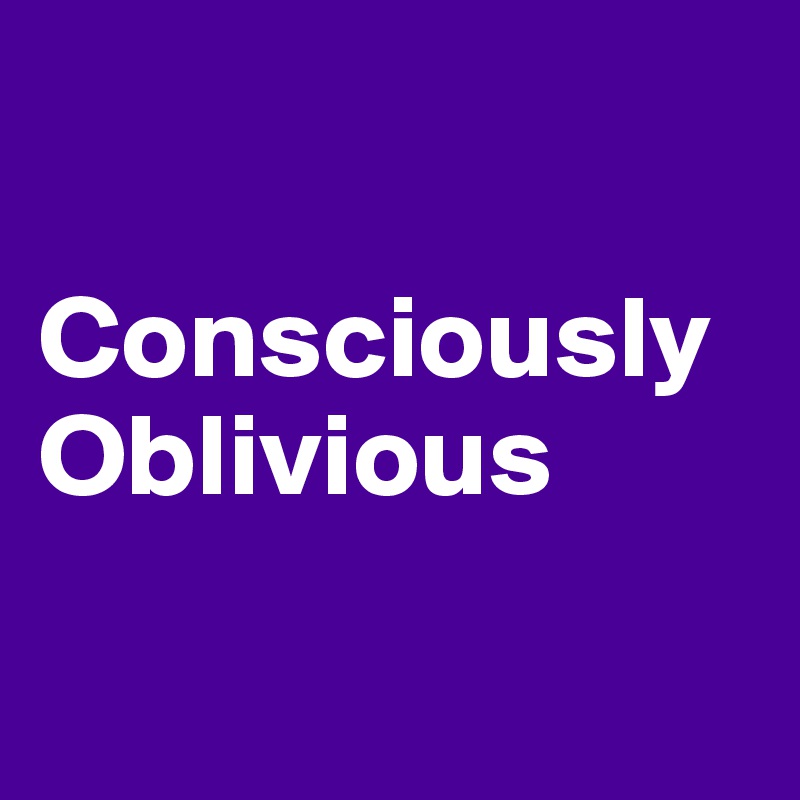 

Consciously Oblivious

