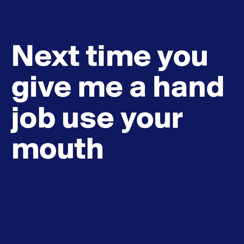
Next time you give me a hand job use your mouth

