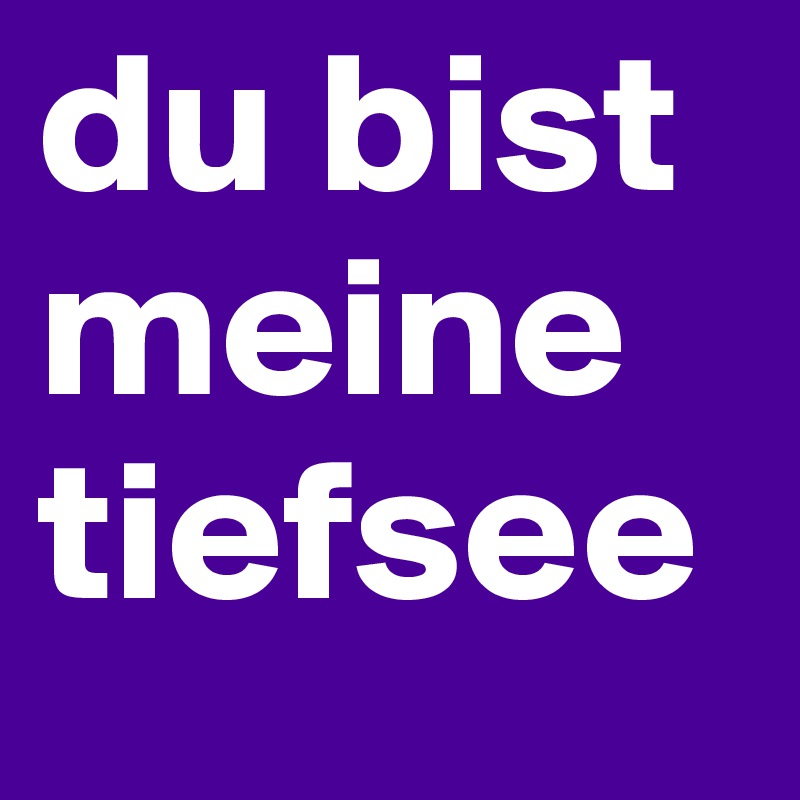 du bist meine tiefsee