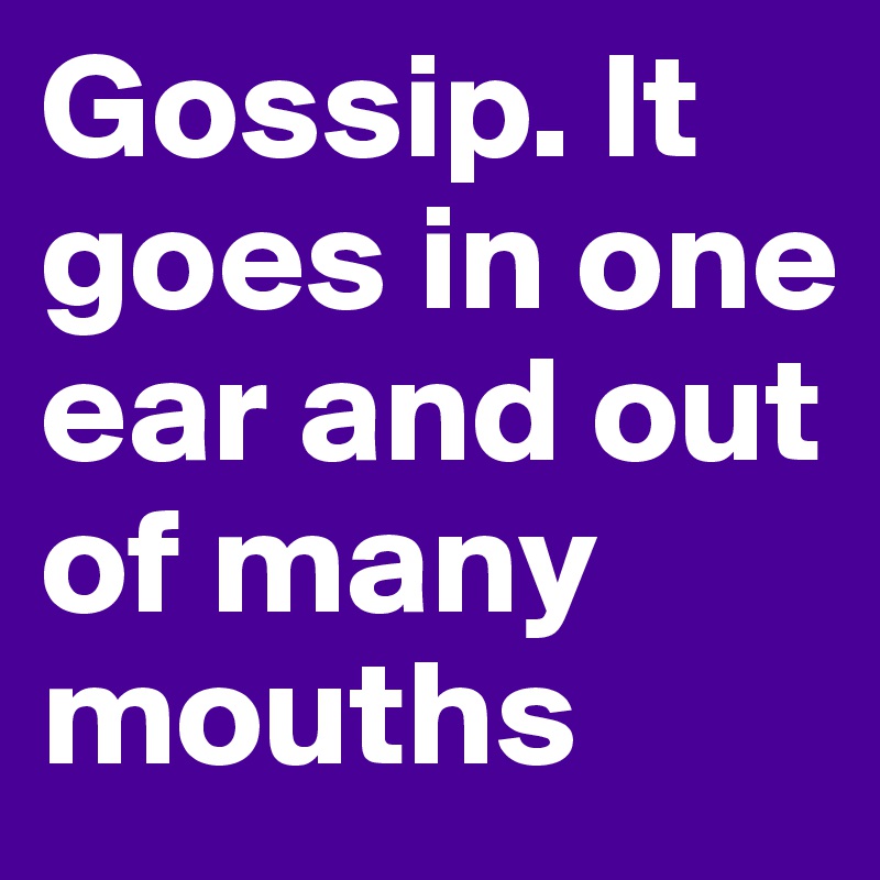 Gossip. It goes in one ear and out of many mouths
