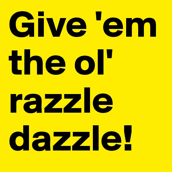 Give 'em the ol' razzle dazzle! 
