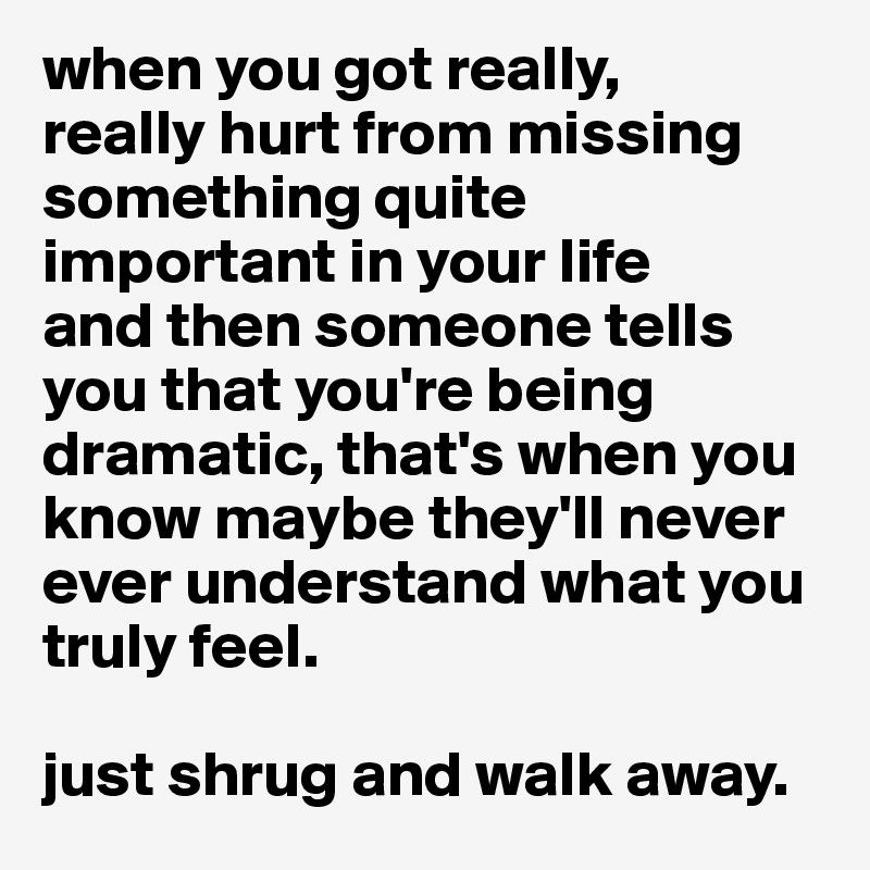 when you got really,
really hurt from missing something quite important in your life
and then someone tells you that you're being dramatic, that's when you know maybe they'll never ever understand what you
truly feel.

just shrug and walk away.