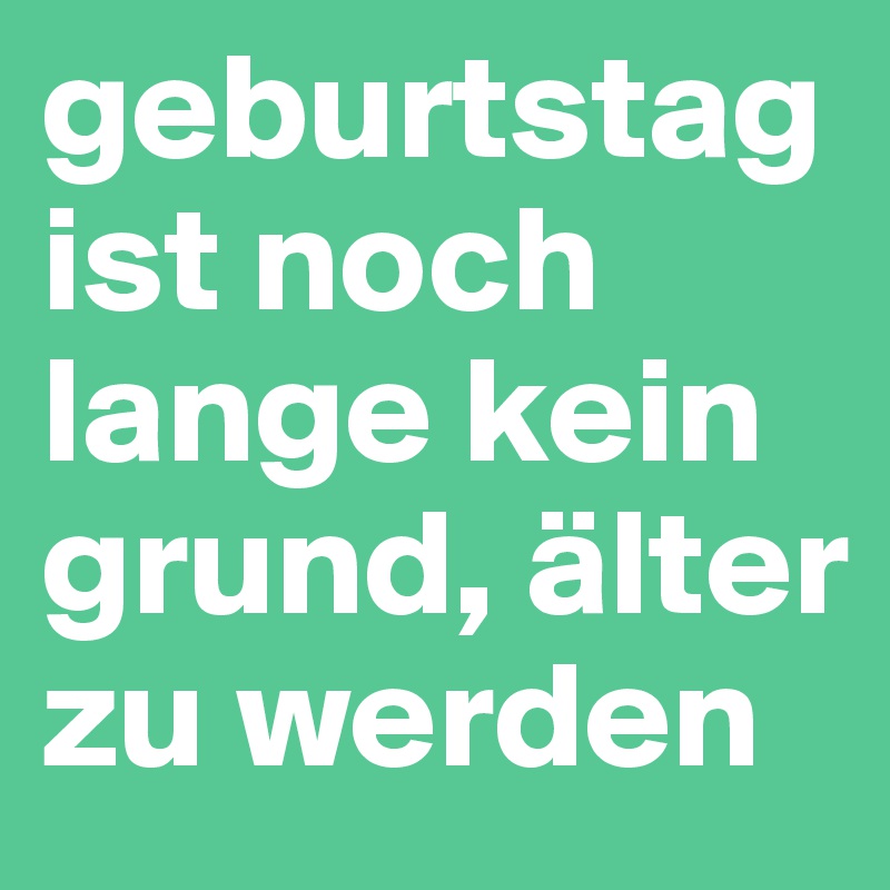 geburtstag ist noch lange kein grund, älter zu werden